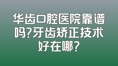 华齿口腔医院靠谱吗？牙齿矫正技术好在哪？
