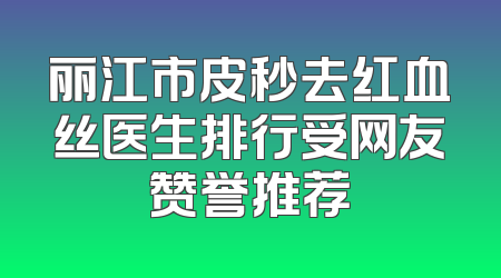 丽江市皮秒去红血丝医生排行受网友赞誉推荐