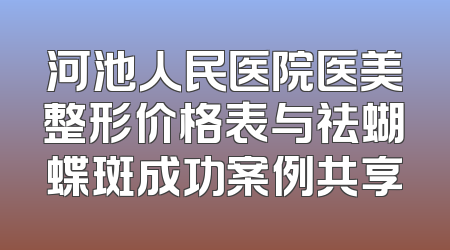 河池人民医院医美整形价格表与祛蝴蝶斑成功案例共享
