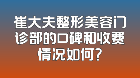 崔大夫整形美容门诊部的口碑和收费情况如何？