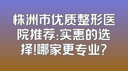 株洲市优质整形医院推荐：实惠的选择！哪家更专业？