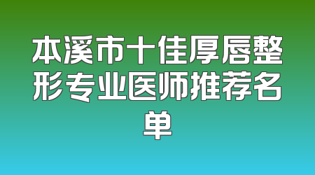 本溪市十佳厚唇整形专业医师推荐名单