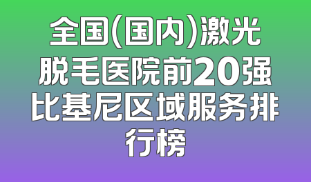 全国（国内）激光脱毛医院前20强比基尼区域服务排行榜