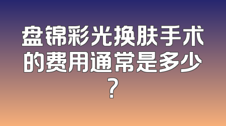 盘锦彩光换肤手术的费用通常是多少？