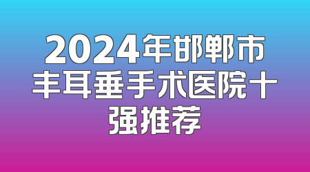 2024年邯郸市丰耳垂手术医院十强推荐