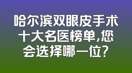 哈尔滨双眼皮手术十大名医榜单，您会选择哪一位？