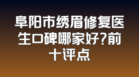 阜阳市绣眉修复医生口碑哪家好？前十评点