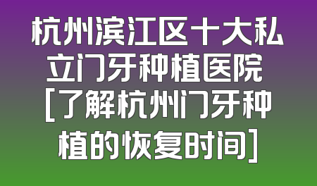 杭州滨江区十大私立门牙种植医院 [了解杭州门牙种植的恢复时间]