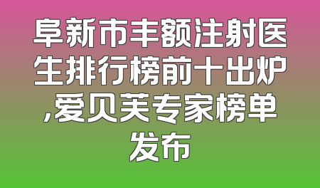 阜新市丰额注射医生排行榜前十出炉，爱贝芙专家榜单发布