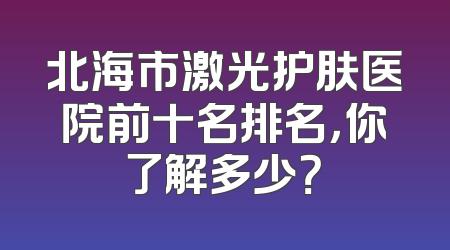 北海市激光护肤医院前十名排名，你了解多少？