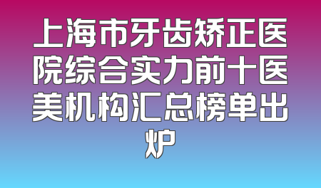 上海市牙齿矫正医院综合实力前十医美机构汇总榜单出炉