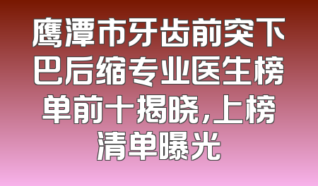 鹰潭市牙齿前突下巴后缩专业医生榜单前十揭晓，上榜清单曝光
