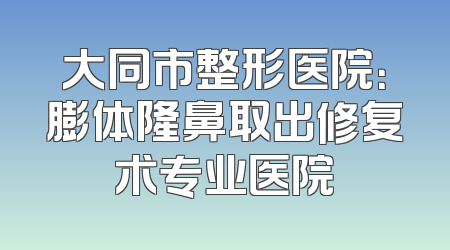 大同市整形医院：膨体隆鼻取出修复术专业医院