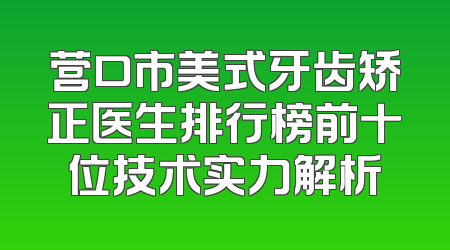 营口市美式牙齿矫正医生排行榜前十位技术实力解析