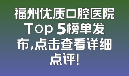 福州优质口腔医院Top 5榜单发布，点击查看详细点评！