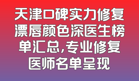 天津口碑实力修复漂唇颜色深医生榜单汇总，专业修复医师名单呈现