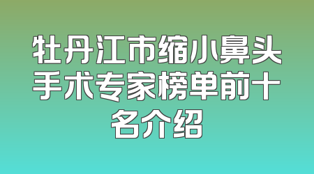 牡丹江市缩小鼻头手术专家榜单前十名介绍