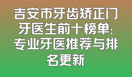 吉安市牙齿矫正门牙医生前十榜单：专业牙医推荐与排名更新