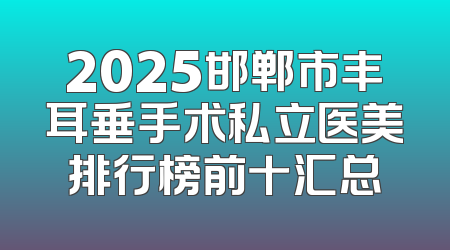 2025邯郸市丰耳垂手术私立医美排行榜前十汇总