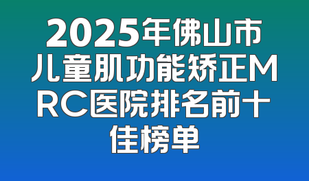 2025年佛山市儿童肌功能矫正MRC医院排名前十佳榜单
