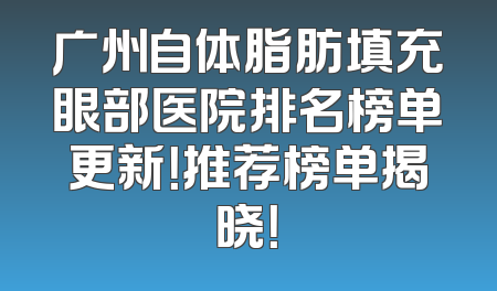 广州自体脂肪填充眼部医院排名榜单更新！推荐榜单揭晓！