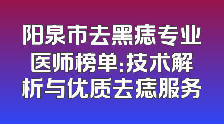 阳泉市去黑痣专业医师榜单：技术解析与优质去痣服务
