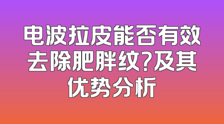 电波拉皮能否有效去除肥胖纹？及其优势分析
