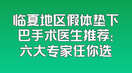 临夏地区假体垫下巴手术医生推荐：六大专家任你选