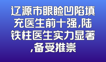 辽源市眼睑凹陷填充医生前十强，陆铁柱医生实力显著，备受推崇