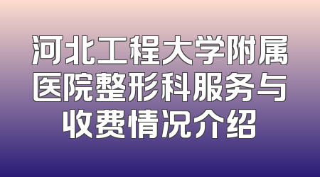 河北工程大学附属医院整形科服务与收费情况介绍