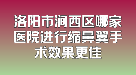 洛阳市涧西区哪家医院进行缩鼻翼手术效果更佳