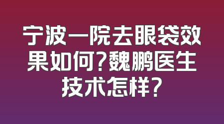 宁波一院去眼袋效果如何？魏鹏医生技术怎样？