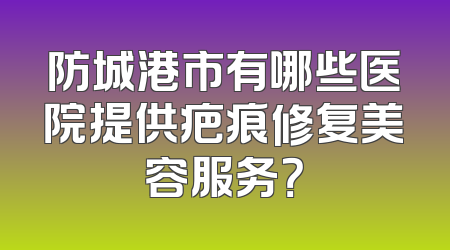 防城港市有哪些医院提供疤痕修复美容服务？