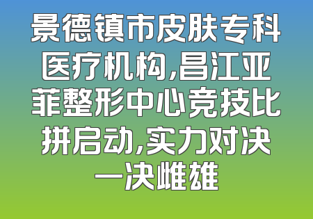 景德镇市皮肤专科医疗机构，昌江亚菲整形中心竞技比拼启动，实力对决一决雌雄