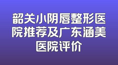 韶关小阴唇整形医院推荐及广东涵美医院评价