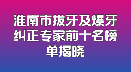 淮南市拔牙及爆牙纠正专家前十名榜单揭晓