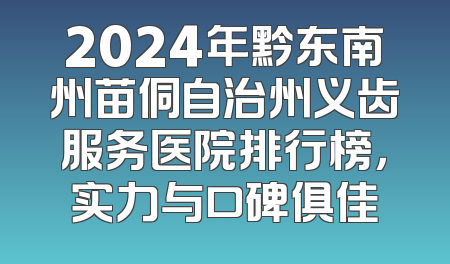 2024年黔东南州苗侗自治州义齿服务医院排行榜，实力与口碑俱佳