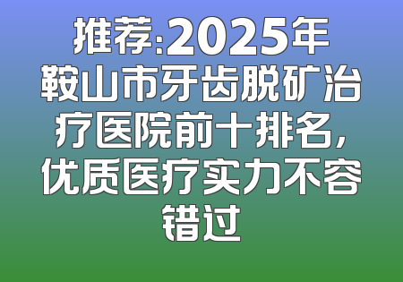 推荐：2025年鞍山市牙齿脱矿治疗医院前十排名，优质医疗实力不容错过