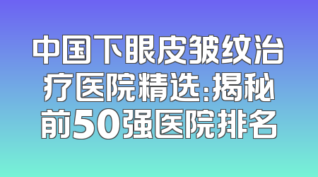 中国下眼皮皱纹治疗医院精选：揭秘前50强医院排名
