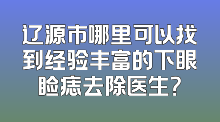 辽源市哪里可以找到经验丰富的下眼睑痣去除医生？