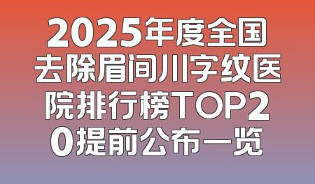 2025年度全国去除眉间川字纹医院排行榜TOP20提前公布一览