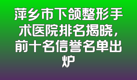 萍乡市下颌整形手术医院排名揭晓，前十名信誉名单出炉