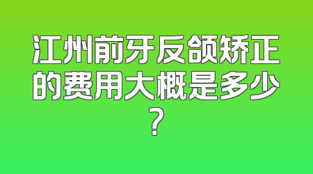 江州前牙反颌矫正的费用大概是多少？