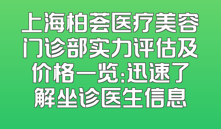 上海柏荟医疗美容门诊部实力评估及价格一览：迅速了解坐诊医生信息