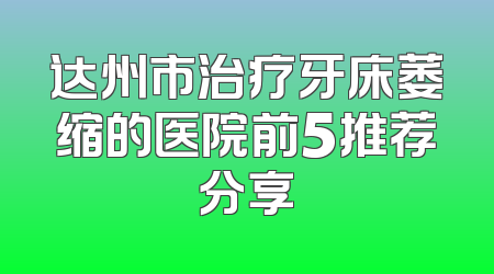 达州市治疗牙床萎缩的医院前5推荐分享
