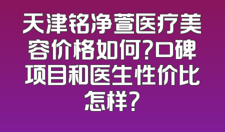 天津铭净萱医疗美容价格如何？口碑项目和医生性价比怎样？