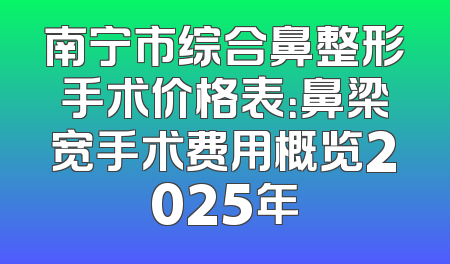 南宁市综合鼻整形手术价格表：鼻梁宽手术费用概览2025年