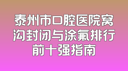 泰州市口腔医院窝沟封闭与涂氟排行前十强指南