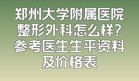 郑州大学附属医院整形外科怎么样？参考医生生平资料及价格表