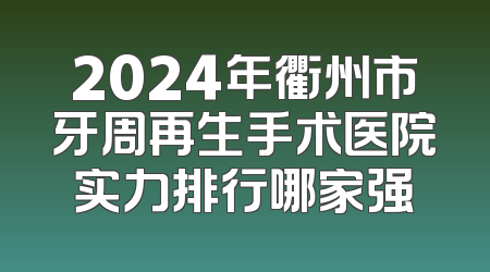 2024年衢州市牙周再生手术医院实力排行哪家强